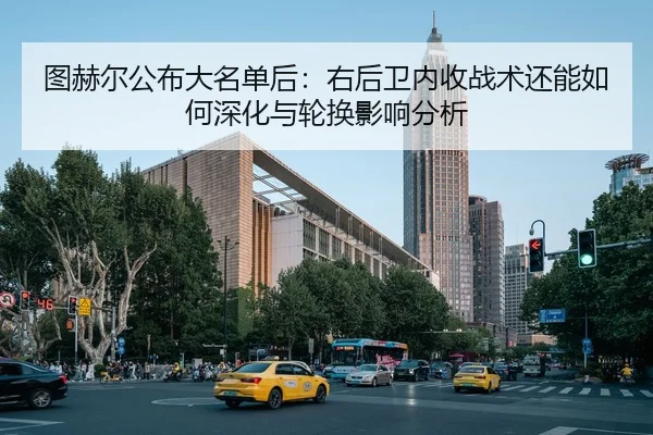 图赫尔公布大名单后：右后卫内收战术还能如何深化与轮换影响分析