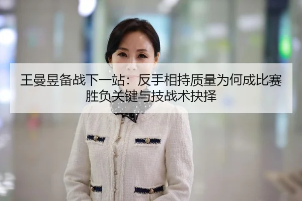 王曼昱备战下一站：反手相持质量为何成比赛胜负关键与技战术抉择
