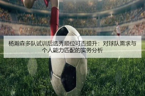 杨瀚森多队试训后选秀顺位可否提升：对球队需求与个人能力匹配的实务分析